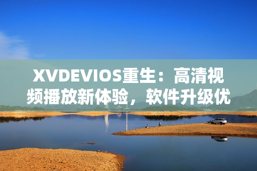 XVDEVIOS重生：高清視頻播放新體驗，軟件升級優(yōu)化再提升！