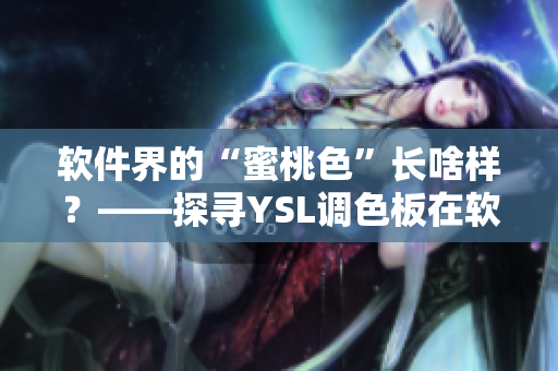 軟件界的“蜜桃色”長啥樣？——探尋YSL調(diào)色板在軟件UI設計中的運用
