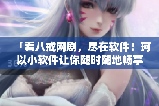 「看八戒網(wǎng)劇，盡在軟件！珂以小軟件讓你隨時隨地暢享八戒網(wǎng)劇」