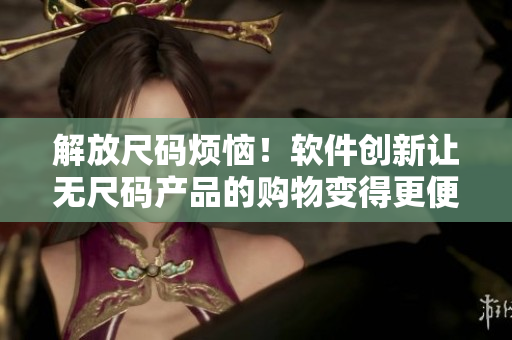 解放尺碼煩惱！軟件創(chuàng)新讓無(wú)尺碼產(chǎn)品的購(gòu)物變得更便利