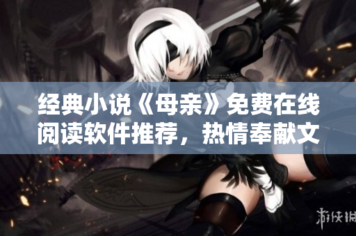 經(jīng)典小說(shuō)《母親》免費(fèi)在線閱讀軟件推薦，熱情奉獻(xiàn)文學(xué)經(jīng)典！