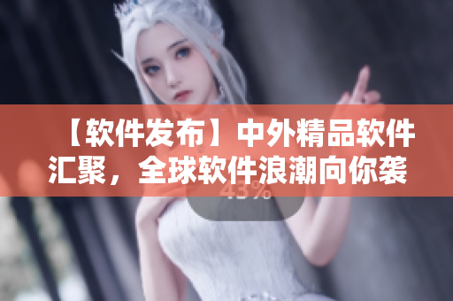 【軟件發(fā)布】中外精品軟件匯聚，全球軟件浪潮向你襲來！