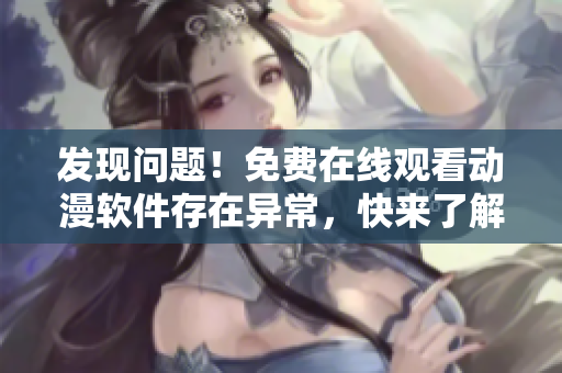 發(fā)現(xiàn)問題！免費在線觀看動漫軟件存在異常，快來了解解決方案！