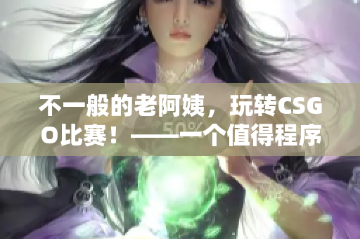 不一般的老阿姨，玩轉CSGO比賽！——一個值得程序員借鑒的故事
