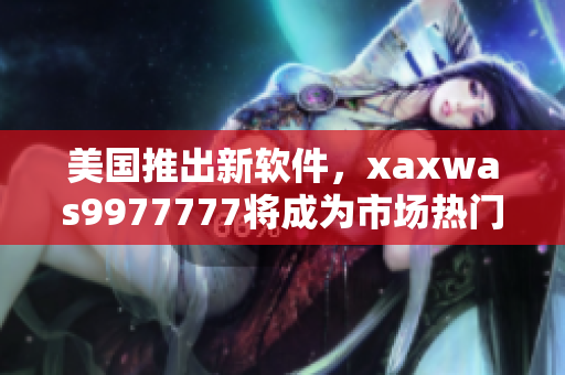 美國推出新軟件，xaxwas9977777將成為市場熱門