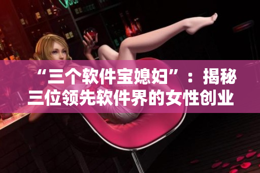 “三個軟件寶媳婦”：揭秘三位領先軟件界的女性創(chuàng)業(yè)者的故事