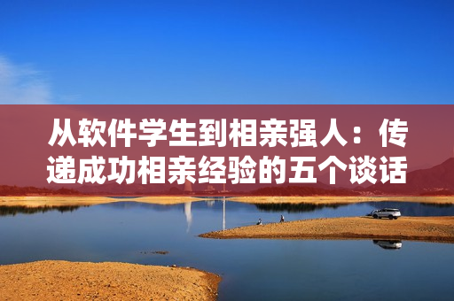 從軟件學生到相親強人：傳遞成功相親經(jīng)驗的五個談話技巧