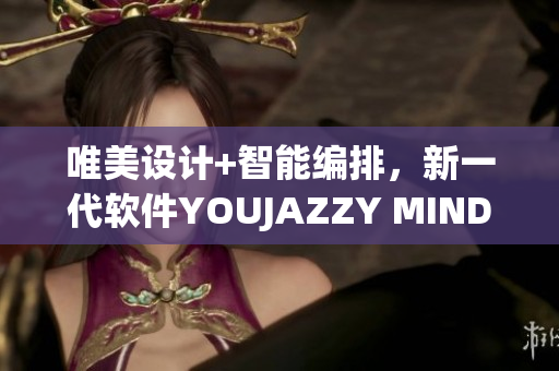唯美設計+智能編排，新一代軟件YOUJAZZY MINDE再度升級！