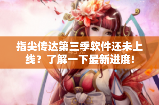 指尖傳達第三季軟件還未上線？了解一下最新進度!