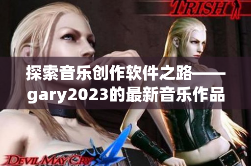 探索音樂創(chuàng)作軟件之路——gary2023的最新音樂作品