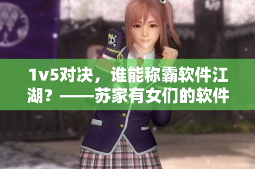 1v5對決，誰能稱霸軟件江湖？——蘇家有女們的軟件戰(zhàn)斗史
