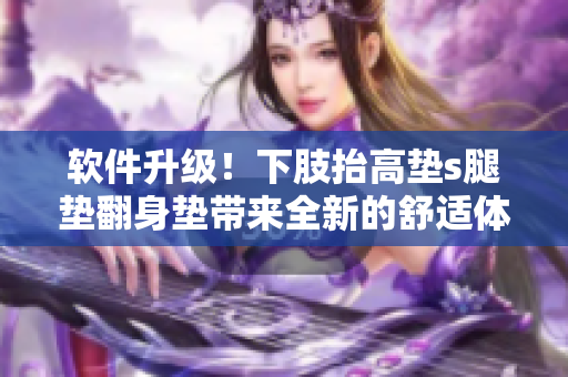軟件升級(jí)！下肢抬高墊s腿墊翻身墊帶來全新的舒適體驗(yàn)