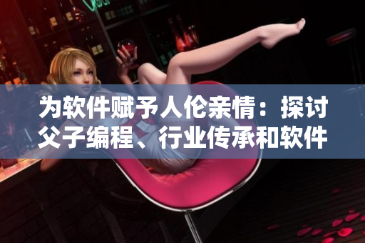 為軟件賦予人倫親情：探討父子編程、行業(yè)傳承和軟件家族史