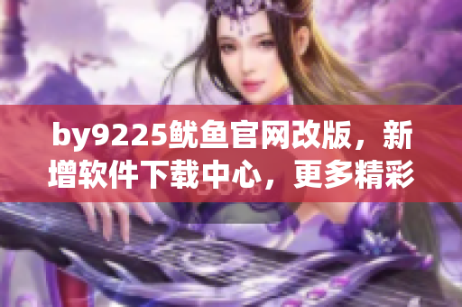 by9225魷魚官網(wǎng)改版，新增軟件下載中心，更多精彩軟件等你來體驗(yàn)！