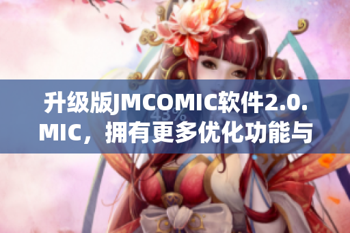 升級(jí)版JMCOMIC軟件2.0.MIC，擁有更多優(yōu)化功能與增強(qiáng)體驗(yàn)！