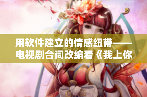 用軟件建立的情感紐帶——電視劇臺(tái)詞改編看《我上你老軟件》