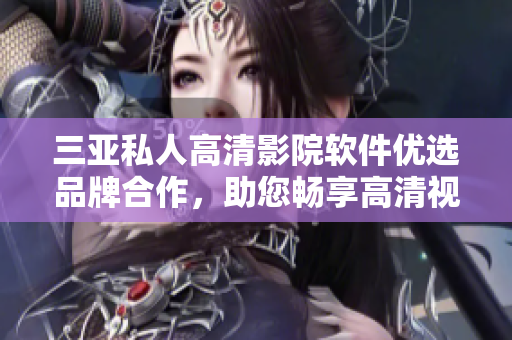 三亞私人高清影院軟件優(yōu)選品牌合作，助您暢享高清視聽盛宴