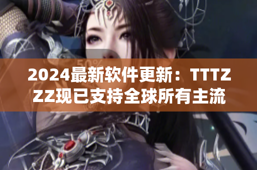 2024最新軟件更新：TTTZZZ現(xiàn)已支持全球所有主流操作系統(tǒng)