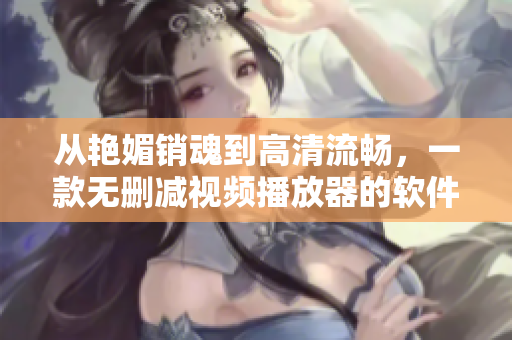 從艷媚銷魂到高清流暢，一款無刪減視頻播放器的軟件優(yōu)化之路