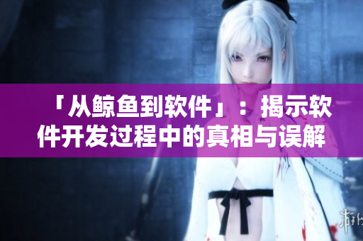 「從鯨魚到軟件」：揭示軟件開發(fā)過程中的真相與誤解