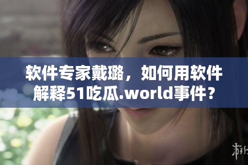 軟件專家戴璐，如何用軟件解釋51吃瓜.world事件？