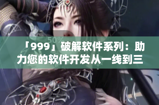 「999」破解軟件系列：助力您的軟件開發(fā)從一線到三線！