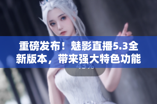 重磅發(fā)布！魅影直播5.3全新版本，帶來(lái)強(qiáng)大特色功能！