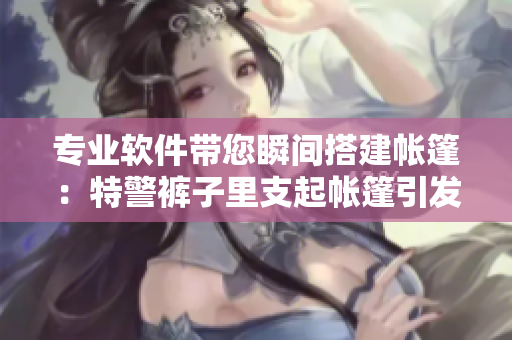 專業(yè)軟件帶您瞬間搭建帳篷：特警褲子里支起帳篷引發(fā)軟件革新