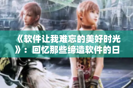 《軟件讓我難忘的美好時(shí)光》：回憶那些締造軟件的日子