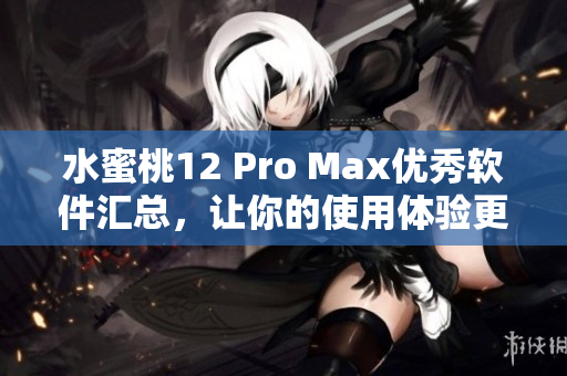 水蜜桃12 Pro Max優(yōu)秀軟件匯總，讓你的使用體驗(yàn)更加絲滑！