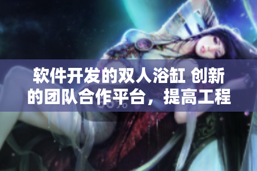 軟件開發(fā)的雙人浴缸 創(chuàng)新的團(tuán)隊(duì)合作平臺，提高工程師協(xié)作效率