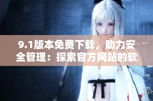 9.1版本免費(fèi)下載，助力安全管理：探索官方網(wǎng)站的軟件精華