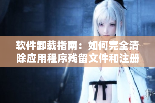 軟件卸載指南：如何完全清除應(yīng)用程序殘留文件和注冊表項(xiàng)？