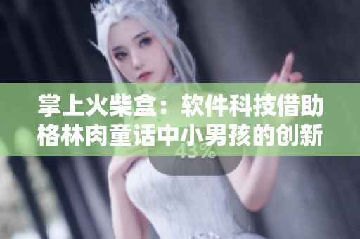 掌上火柴盒：軟件科技借助格林肉童話中小男孩的創(chuàng)新，為用戶帶來便捷與溫暖