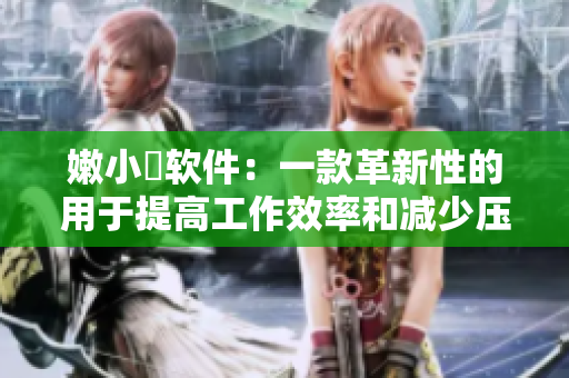 嫩小槡軟件：一款革新性的用于提高工作效率和減少壓力的應(yīng)用程序