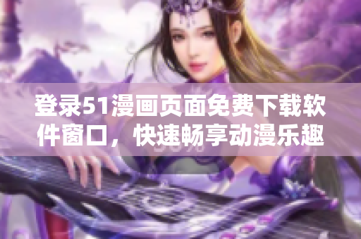 登錄51漫畫頁面免費下載軟件窗口，快速暢享動漫樂趣！