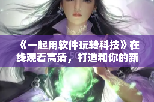 《一起用軟件玩轉(zhuǎn)科技》在線觀看高清，打造和你的新兄弟情