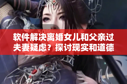 軟件解決離婚女兒和父親過夫妻疑慮？探討現(xiàn)實(shí)和道德困境