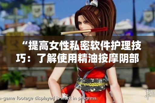 “提高女性私密軟件護(hù)理技巧：了解使用精油按摩陰部的好處與注意事項(xiàng)”