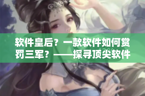 軟件皇后？一款軟件如何賞罰三軍？——探尋頂尖軟件在軍事領(lǐng)域的應(yīng)用