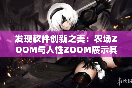 發(fā)現(xiàn)軟件創(chuàng)新之美：農(nóng)場(chǎng)ZOOM與人性ZOOM展示其獨(dú)特視角