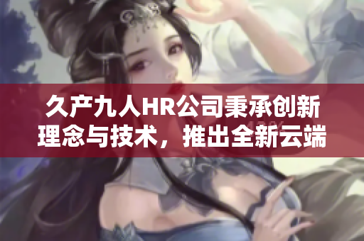 久產(chǎn)九人HR公司秉承創(chuàng)新理念與技術(shù)，推出全新云端人力資源管理軟件