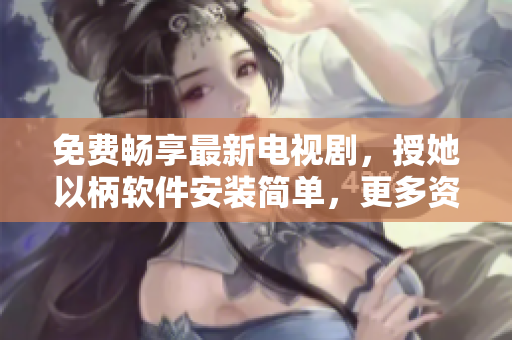 免費(fèi)暢享最新電視劇，授她以柄軟件安裝簡(jiǎn)單，更多資源等你發(fā)掘！