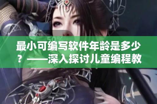 最小可編寫軟件年齡是多少？——深入探討兒童編程教育的必要性及其優(yōu)勢(shì)