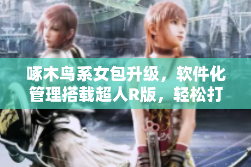 啄木鳥系女包升級，軟件化管理搭載超人R版，輕松打造高效時(shí)尚新形象