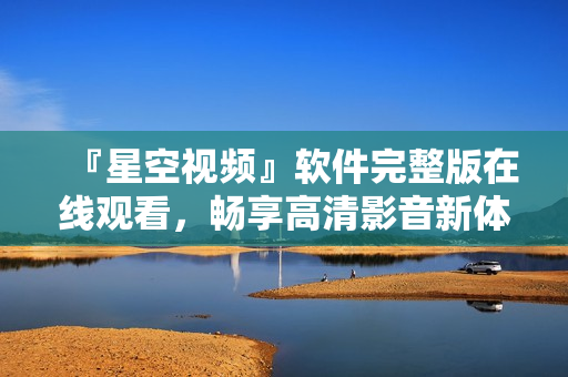 『星空視頻』軟件完整版在線觀看，暢享高清影音新體驗