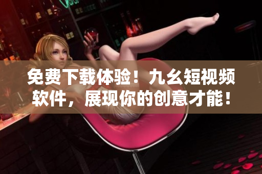 免費下載體驗！九幺短視頻軟件，展現(xiàn)你的創(chuàng)意才能！35秒視頻讓你如虎添翼。