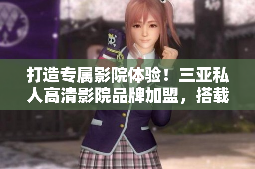 打造專屬影院體驗(yàn)！三亞私人高清影院品牌加盟，搭載高質(zhì)量影音軟件