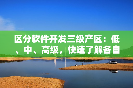 區(qū)分軟件開發(fā)三級(jí)產(chǎn)區(qū)：低、中、高級(jí)，快速了解各自的特點(diǎn)