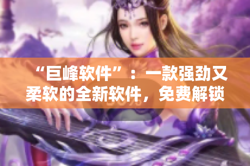 “巨峰軟件”：一款強(qiáng)勁又柔軟的全新軟件，免費(fèi)解鎖完整功能！